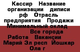 Кассир › Название организации ­ диписи.рф › Отрасль предприятия ­ Продажи › Минимальный оклад ­ 22 000 - Все города Работа » Вакансии   . Марий Эл респ.,Йошкар-Ола г.